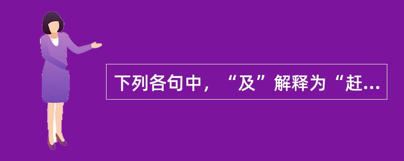 下列各句中，“及”解释为“赶上”意思的是（）