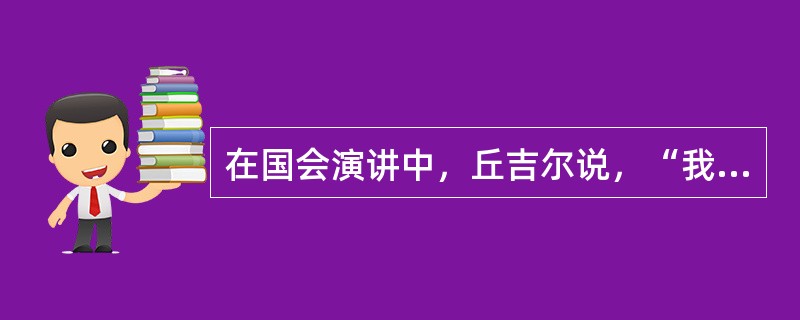 在国会演讲中，丘吉尔说，“我所能奉献的没有其他，只有热血、辛劳、汗水与眼泪。”在