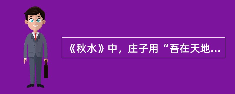 《秋水》中，庄子用“吾在天地之间，犹小石小木之在大山”来说明宇宙无限而人的认识有