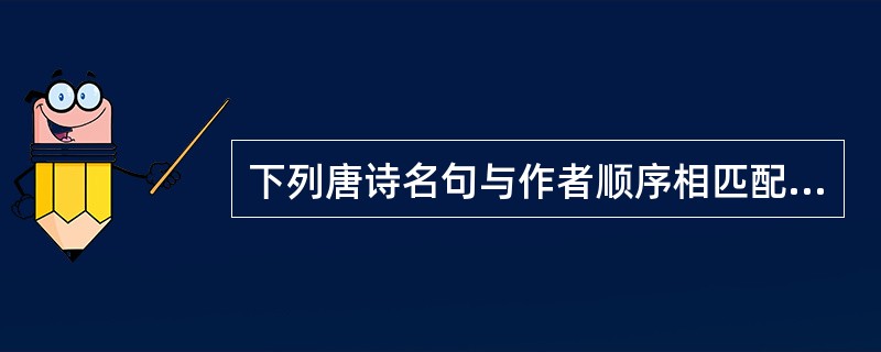 下列唐诗名句与作者顺序相匹配的一组是（）（1）莫愁前路无知己，天下谁人不识君。（