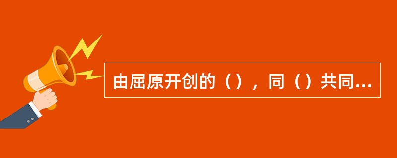 由屈原开创的（），同（）共同构成中国诗歌乃至中国文学（）主义和（）主义两大源头。