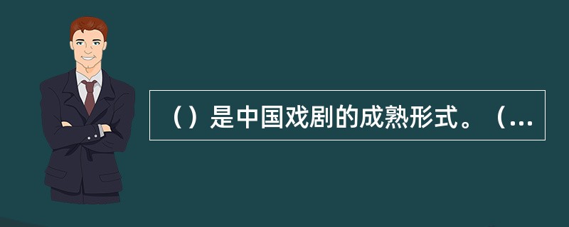 （）是中国戏剧的成熟形式。（）与元杂剧的形成是中国戏曲艺术发展到成熟段的重要标志