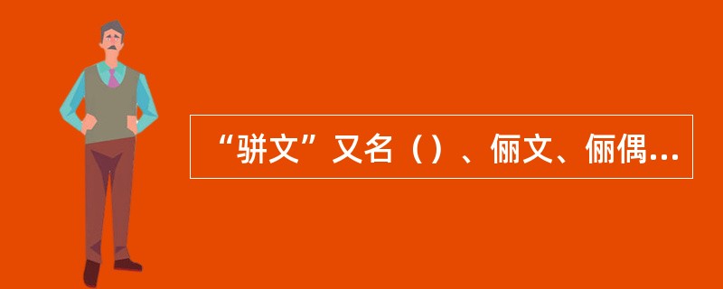 “骈文”又名（）、俪文、俪偶、四六、今体、时文，是以对偶句为主、介于散文和韵文之