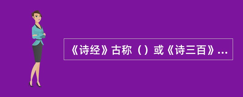 《诗经》古称（）或《诗三百》，汉代以后才成为儒家经典。
