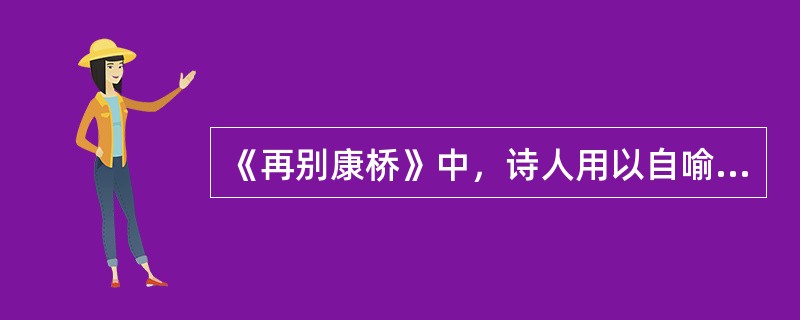 《再别康桥》中，诗人用以自喻的事物是（）