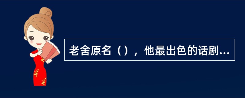 老舍原名（），他最出色的话剧是（）。