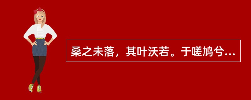 桑之未落，其叶沃若。于嗟鸠兮，无食桑葚；于嗟女兮，无与士耽。士之耽兮，犹可说也；