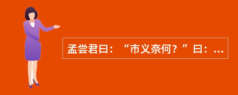 孟尝君曰：“市义奈何？”曰：“今君有区区之薛，不拊爱子其民，因而贾利之。臣窃矫君