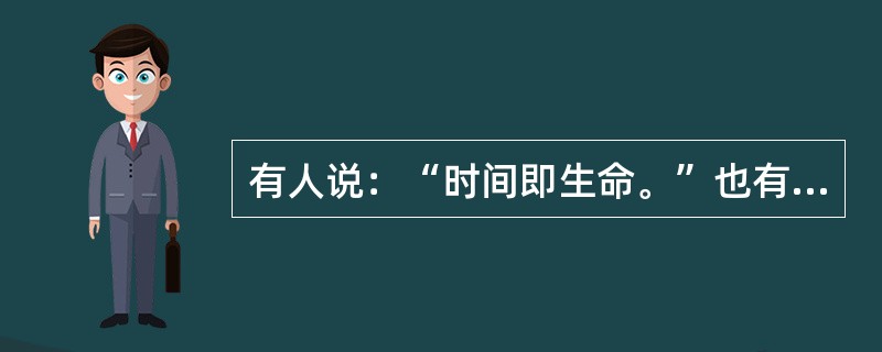 有人说：“时间即生命。”也有人说：“时间即金钱。”二说均是，因为有人根本认为金银