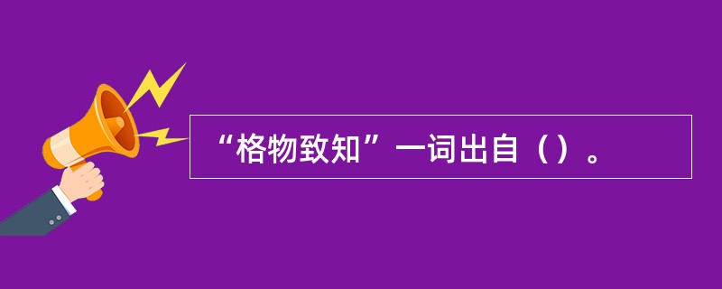 “格物致知”一词出自（）。