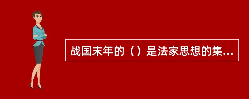 战国末年的（）是法家思想的集大成者，他综合了早期法家商鞅的“法”、申不害的“术”