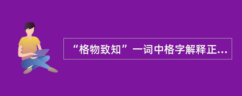 “格物致知”一词中格字解释正确的是（）。