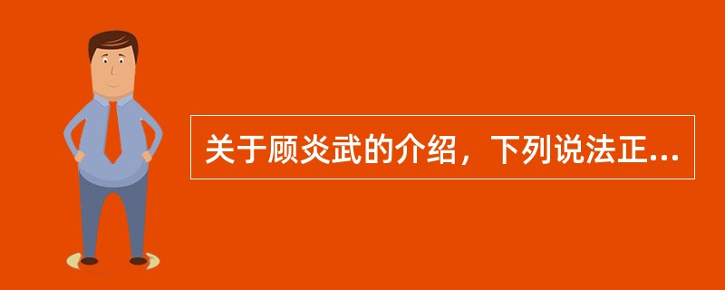 关于顾炎武的介绍，下列说法正确的是（）。