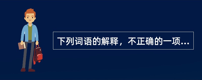 下列词语的解释，不正确的一项是（）。