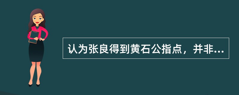 认为张良得到黄石公指点，并非是神怪之事，黄石公用意也不仅仅是传授张良兵书的是（）