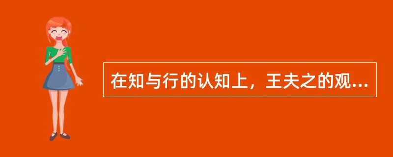 在知与行的认知上，王夫之的观点是（）。