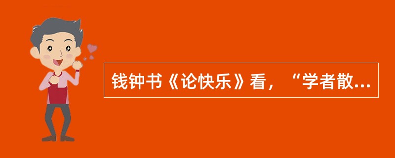 钱钟书《论快乐》看，“学者散文”有哪些特点？《论快乐》阐述快乐是人类的一种基本（