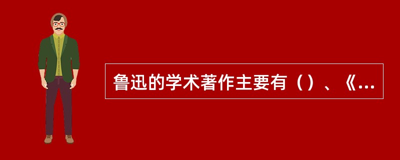 鲁迅的学术著作主要有（）、《汉文学史纲要》。