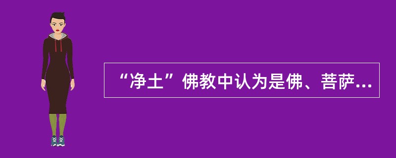 “净土”佛教中认为是佛、菩萨等（）的世界。没有尘世的污染，所以叫净土。