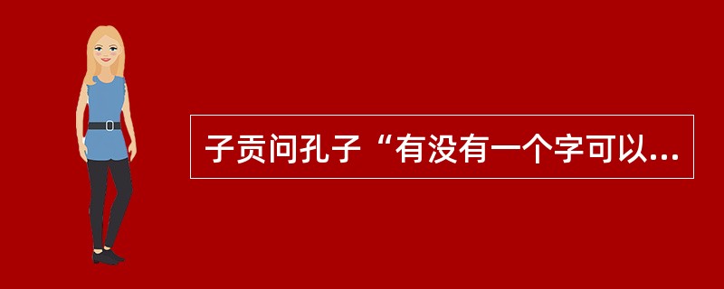 子贡问孔子“有没有一个字可以终身奉行”，孔子的回答是（）。