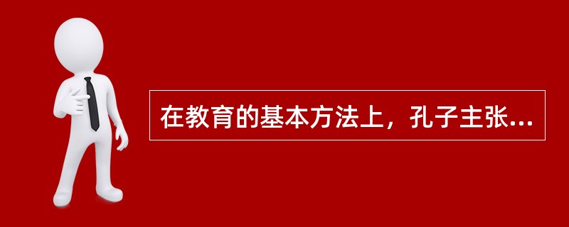 在教育的基本方法上，孔子主张（）。