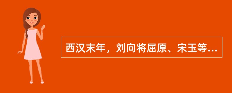 西汉末年，刘向将屈原、宋玉等人的作品编辑成书，定名为什么？