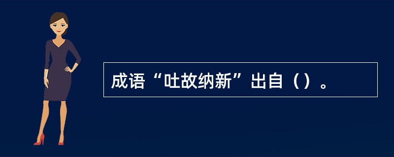 成语“吐故纳新”出自（）。