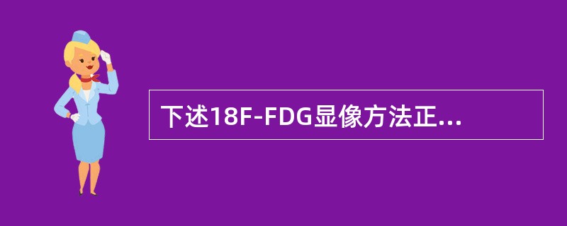 下述18F-FDG显像方法正确的是（）