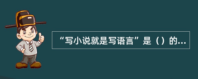 “写小说就是写语言”是（）的名言。