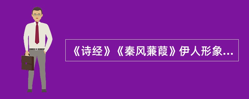 《诗经》《秦风蒹葭》伊人形象是怎样的？