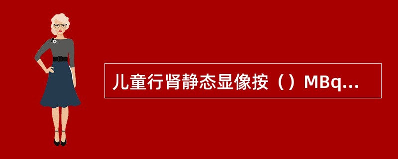 儿童行肾静态显像按（）MBq/kg体重给药