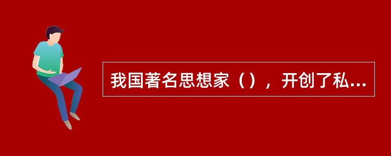 我国著名思想家（），开创了私人讲学之风。