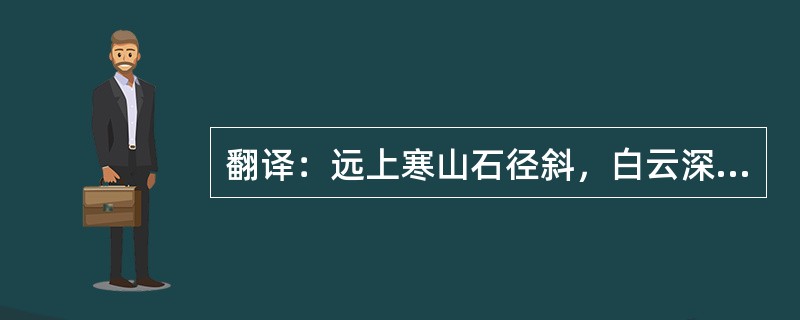 翻译：远上寒山石径斜，白云深处有人家。