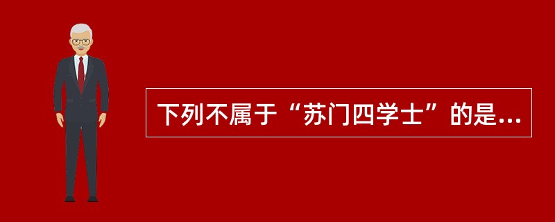 下列不属于“苏门四学士”的是（）。