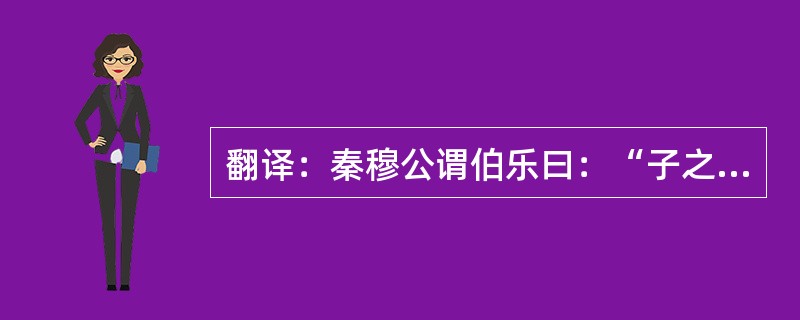 翻译：秦穆公谓伯乐曰：“子之年长矣，子姓有可使求马者乎？”伯乐对曰：“良马可形容