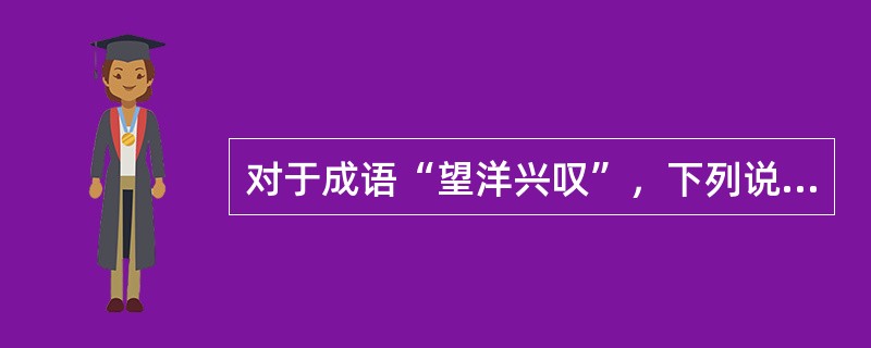 对于成语“望洋兴叹”，下列说法正确的有（）。