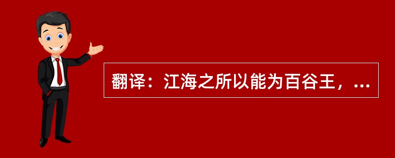 翻译：江海之所以能为百谷王，以其善下之，故能百谷王。是以圣人欲上民，必以言下之；