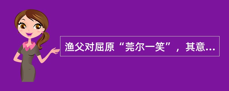 渔父对屈原“莞尔一笑”，其意义不包括（）。