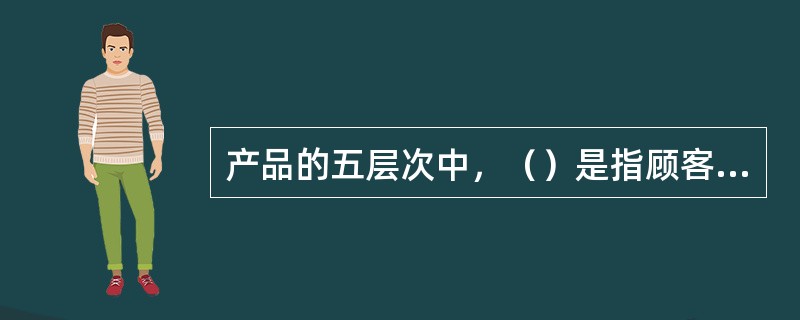 产品的五层次中，（）是指顾客购买产品时所获得的附加利益与服务。