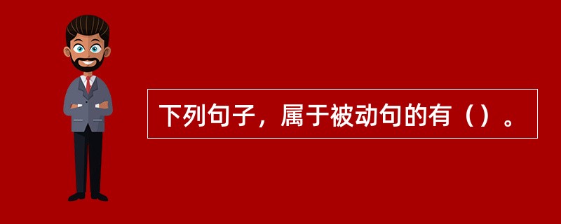 下列句子，属于被动句的有（）。