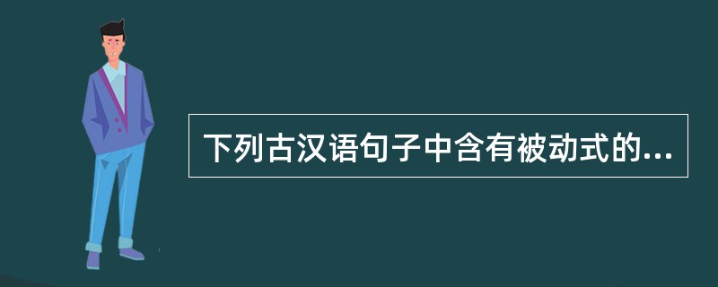 下列古汉语句子中含有被动式的是（）。