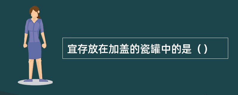 宜存放在加盖的瓷罐中的是（）