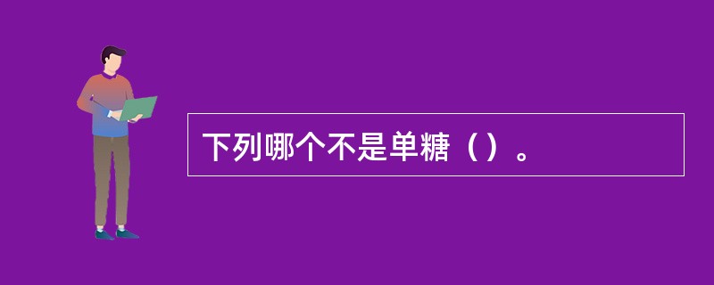 下列哪个不是单糖（）。