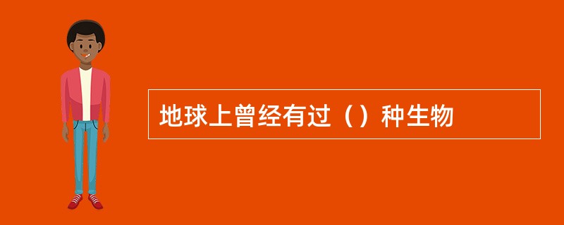 地球上曾经有过（）种生物