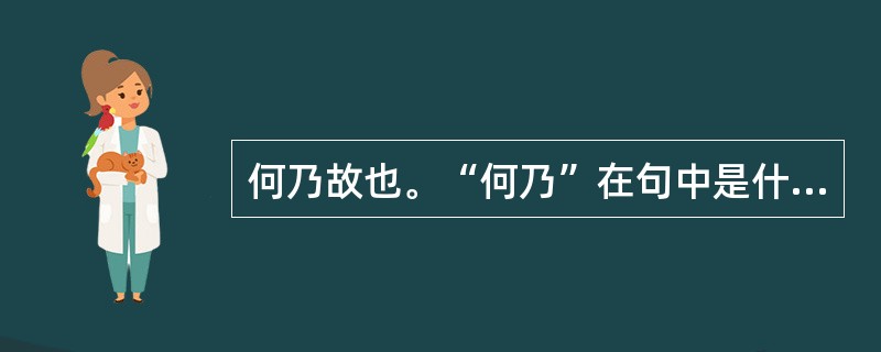 何乃故也。“何乃”在句中是什么意思？