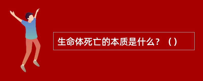 生命体死亡的本质是什么？（）