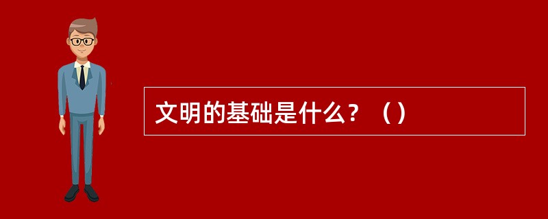 文明的基础是什么？（）