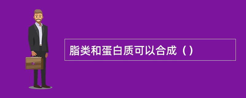 脂类和蛋白质可以合成（）