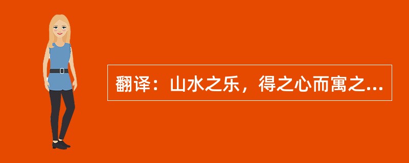 翻译：山水之乐，得之心而寓之酒也。