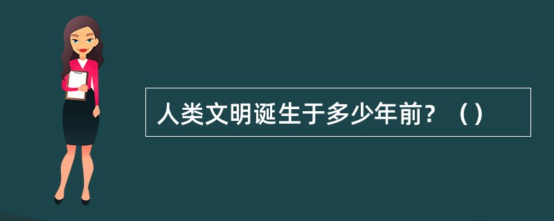 人类文明诞生于多少年前？（）